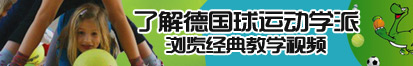 外国男人操外国女人逼了解德国球运动学派，浏览经典教学视频。